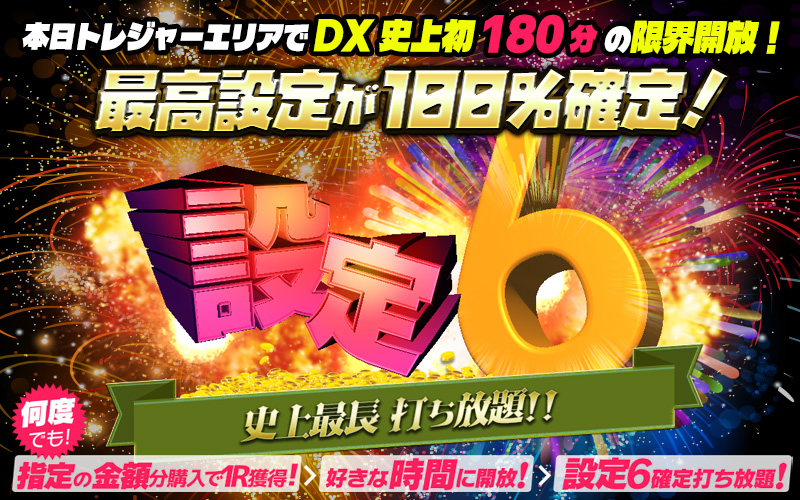 【熱狂】あなただけに・・DX史上初☆180分の限界開放!最高設定100%確定イベント開催!!