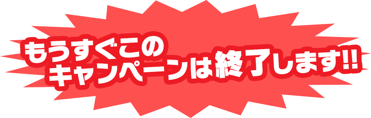 もうすぐでこのキャンペーンは終了します